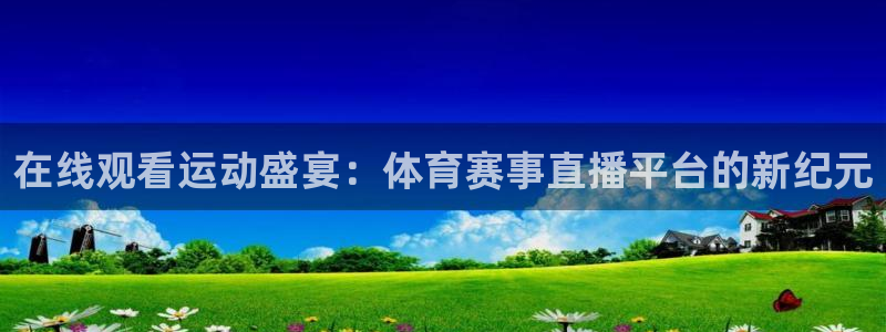 足球直播吧无插件直播：在线观看运动盛宴：体育赛事直播平台的新纪元