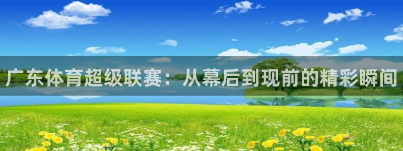 直播吧在线直播足球：广东体育超级联赛：从幕后到现前的精彩瞬间